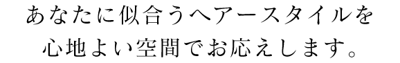 あなたに似合うヘアースタイルを心地よい空間でお応えします。