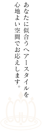 あなたに似合うヘアースタイルを心地よい空間でお応えします。